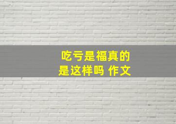 吃亏是福真的是这样吗 作文